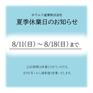 ホウムラ産業株式会社
夏季休業日のお知らせ
8/11(日)から8/18(日)まで夏季休業とさせていただきます。